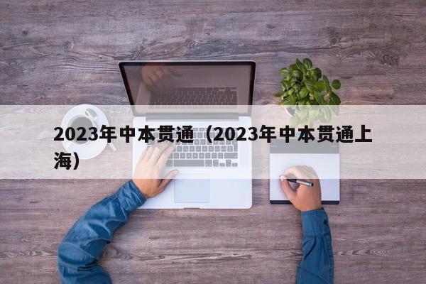 023年中本贯通（2023年中本贯通上海）"