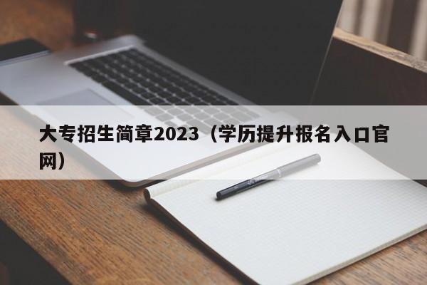 大专招生简章2023（学历提升报名入口官网）