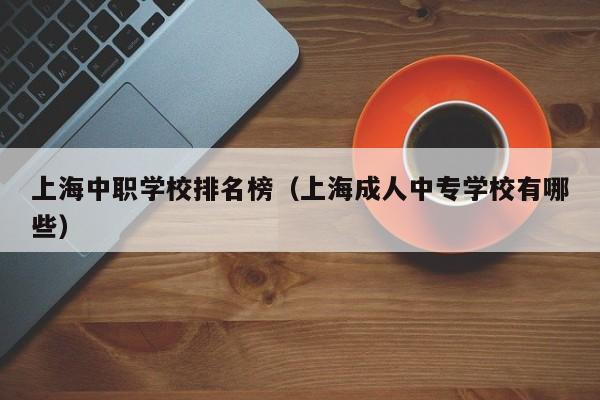 上海中职学校排名榜（上海成人中专学校有哪些）