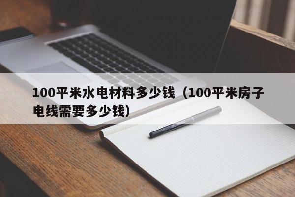 00平米水电材料多少钱（100平米房子电线需要多少钱）"