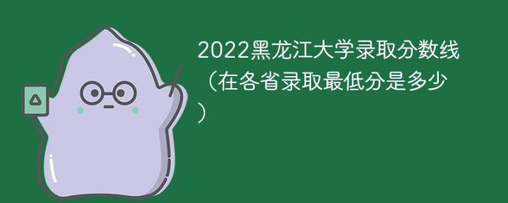 黑龙江大学2022年各省录取分数线一览表 附最低录取分数插图