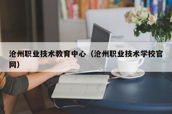 沧州职业技术教育中心（沧州职业技术学校官网）