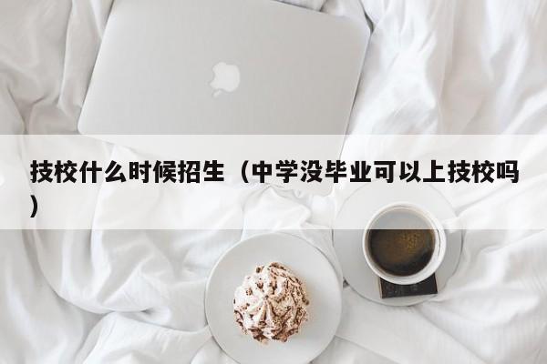 技校什么时候招生（中学没毕业可以上技校吗）