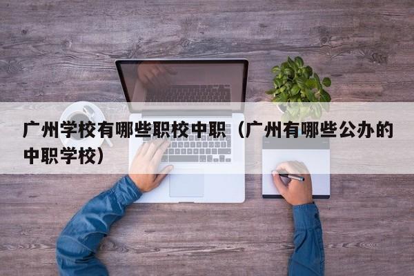 广州学校有哪些职校中职（广州有哪些公办的中职学校）