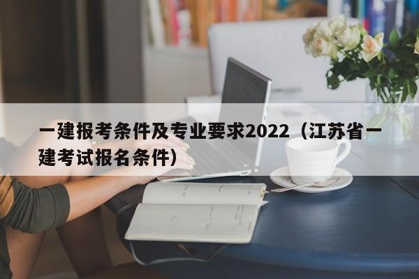 一建报考条件及专业要求2022（江苏省一建考试报名条件）