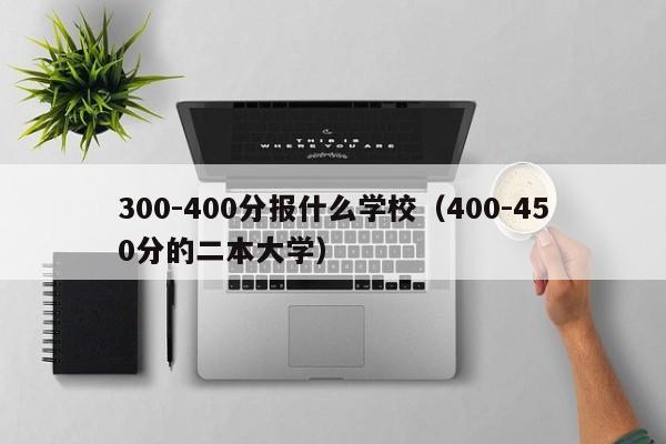 00-400分报什么学校（400-450分的二本大学）"