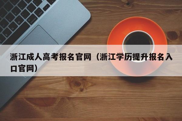 浙江成人高考报名官网（浙江学历提升报名入口官网）