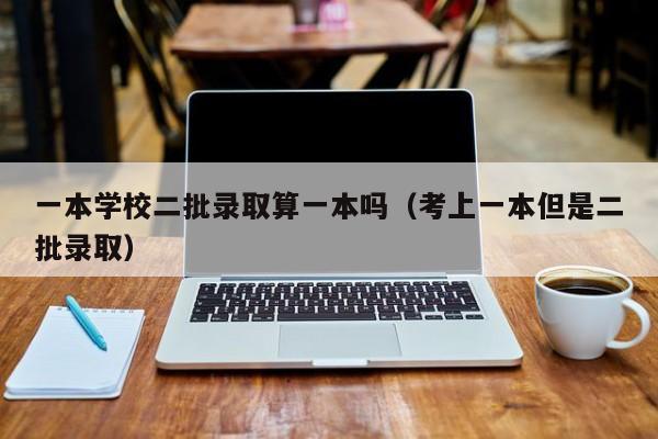 一本学校二批录取算一本吗（考上一本但是二批录取）