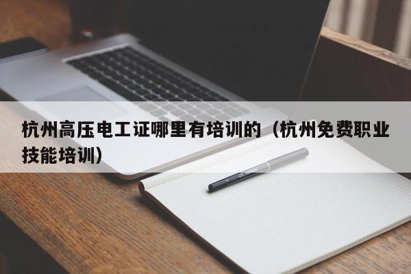 杭州高压电工证哪里有培训的（杭州免费职业技能培训）