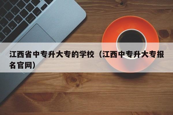 江西省中专升大专的学校（江西中专升大专报名官网）