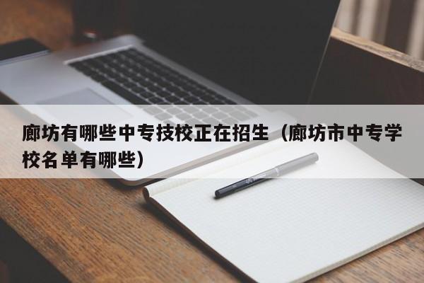 廊坊有哪些中专技校正在招生（廊坊市中专学校名单有哪些）