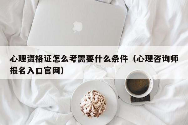 心理资格证怎么考需要什么条件（心理咨询师报名入口官网）