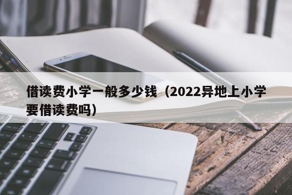 借读费小学一般多少钱（2022异地上小学要借读费吗）