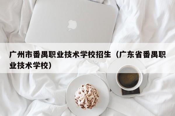 广州市番禺职业技术学校招生（广东省番禺职业技术学校）