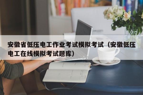 安徽省低压电工作业考试模拟考试（安徽低压电工在线模拟考试题库）