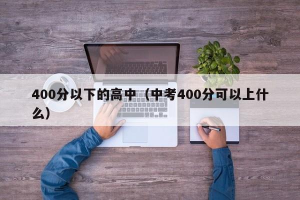 00分以下的高中（中考400分可以上什么）"