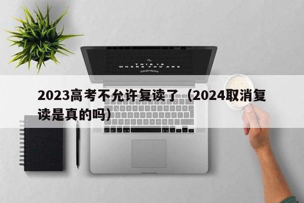 023高考不允许复读了（2024取消复读是真的吗）"