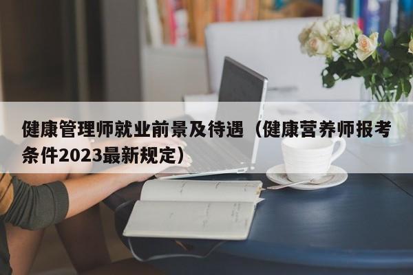 健康管理师就业前景及待遇（健康营养师报考条件2023最新规定）