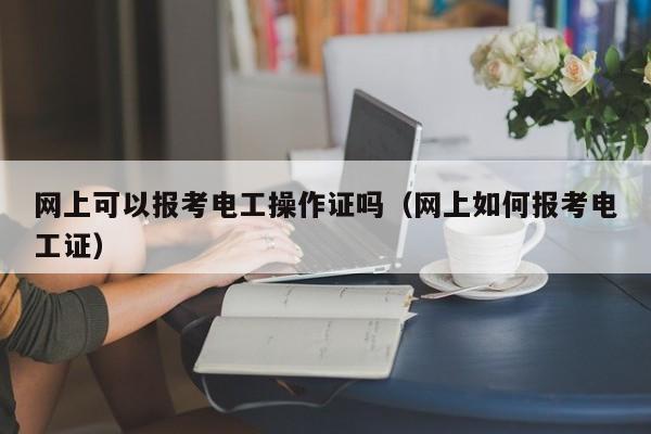 网上可以报考电工操作证吗（网上如何报考电工证）