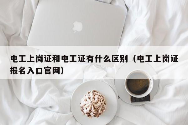 电工上岗证和电工证有什么区别（电工上岗证报名入口官网）