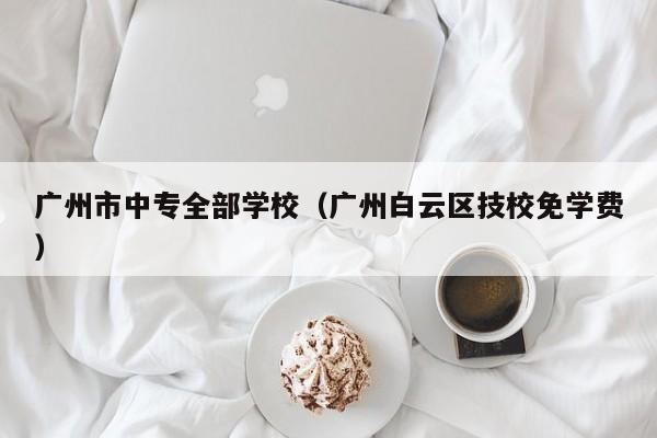 广州市中专全部学校（广州白云区技校免学费）