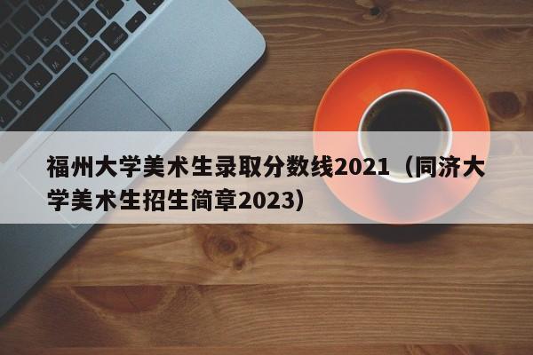 福州大学美术生录取分数线2021（同济大学美术生招生简章2023）