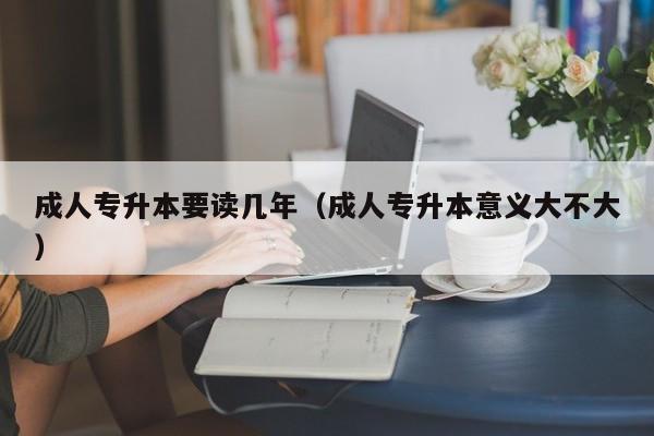 成人专升本要读几年（成人专升本意义大不大）