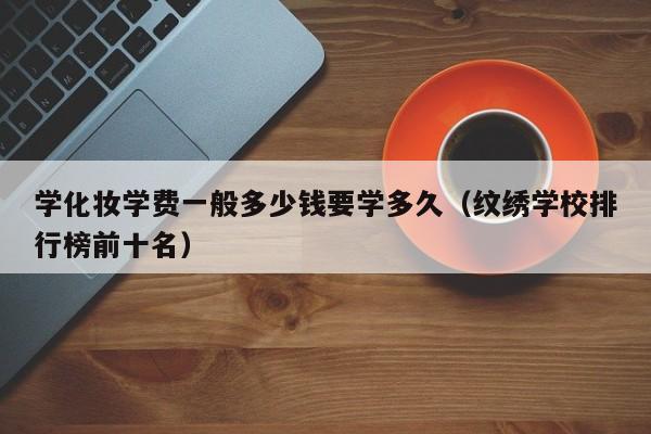 学化妆学费一般多少钱要学多久（纹绣学校排行榜前十名）