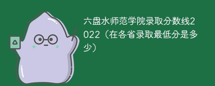 六盘水师范学院2022年各省录取分数线一览表 附最低分、最低位次插图