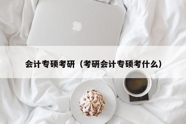 会计专硕考研（考研会计专硕考什么）