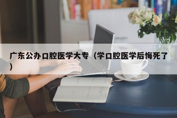 广东公办口腔医学大专（学口腔医学后悔死了）