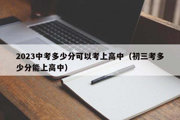 023中考多少分可以考上高中（初三考多少分能上高中）"