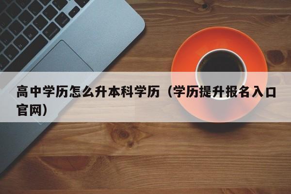 高中学历怎么升本科学历（学历提升报名入口官网）