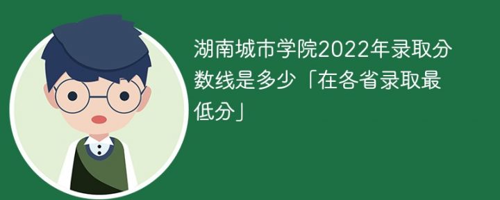 湖南城市学院2022年各省录取分数线一览表「最低分+最低位次+省控线」插图
