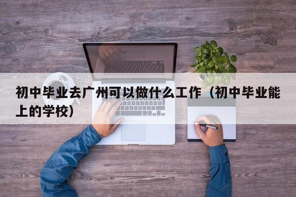 初中毕业去广州可以做什么工作（初中毕业能上的学校）