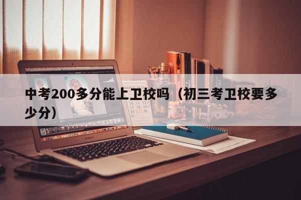 中考200多分能上卫校吗（初三考卫校要多少分）