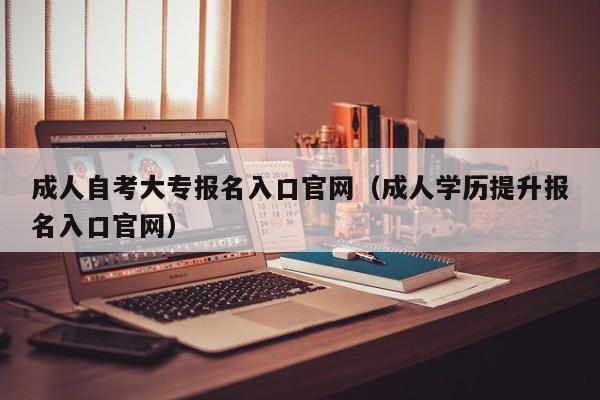 成人自考大专报名入口官网（成人学历提升报名入口官网）