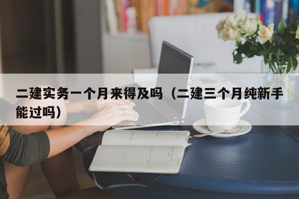 二建实务一个月来得及吗（二建三个月纯新手能过吗）