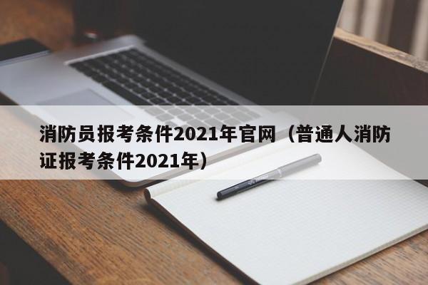 消防员报考条件2021年官网（普通人消防证报考条件2021年）