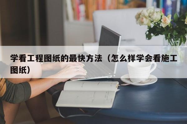 学看工程图纸的最快方法（怎么样学会看施工图纸）