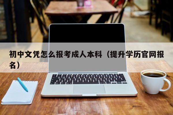 初中文凭怎么报考成人本科（提升学历官网报名）