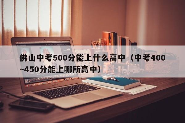 佛山中考500分能上什么高中（中考400~450分能上哪所高中）