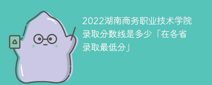 湖南商务职业技术学院2022年各省录取分数线一览表「最低分+最低位次+省控线」插图