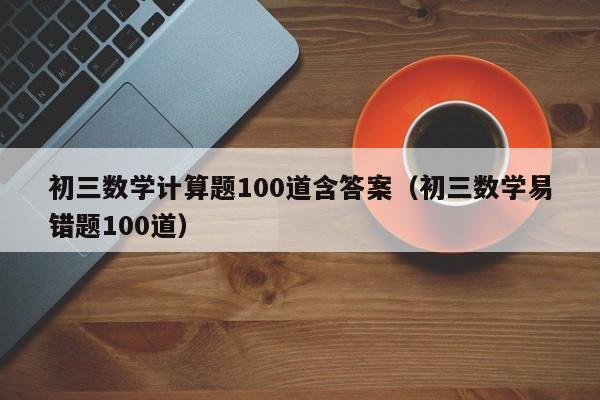 初三数学计算题100道含答案（初三数学易错题100道）