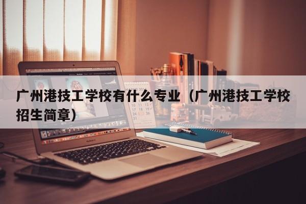 广州港技工学校有什么专业（广州港技工学校招生简章）