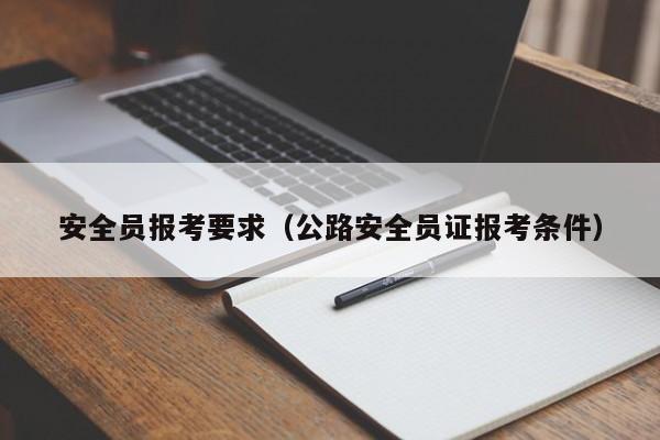 安全员报考要求（公路安全员证报考条件）