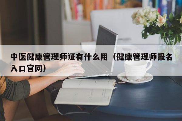 中医健康管理师证有什么用（健康管理师报名入口官网）