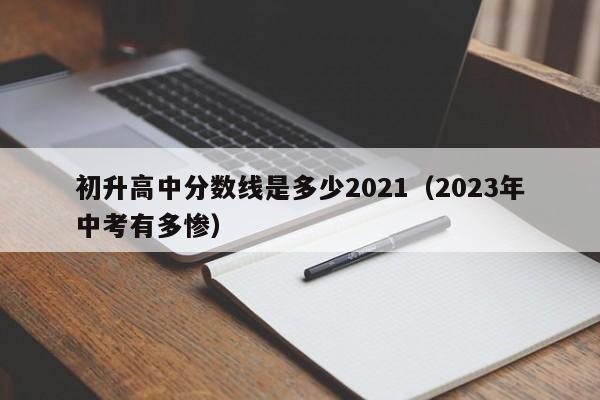 初升高中分数线是多少2021（2023年中考有多惨）