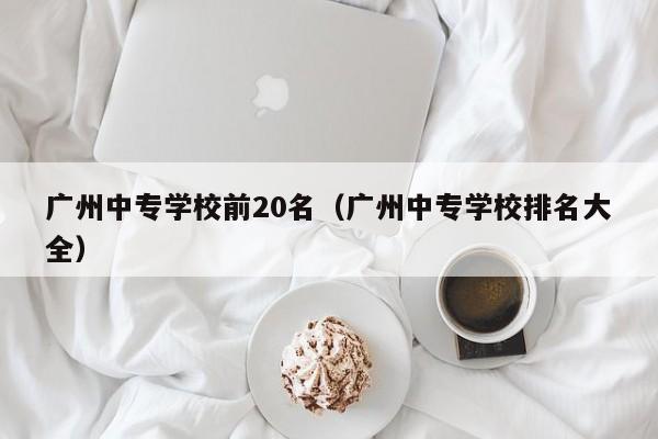 广州中专学校前20名（广州中专学校排名大全）