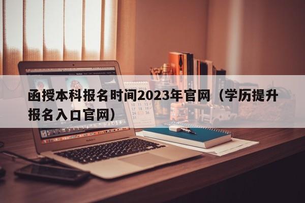 函授本科报名时间2023年官网（学历提升报名入口官网）